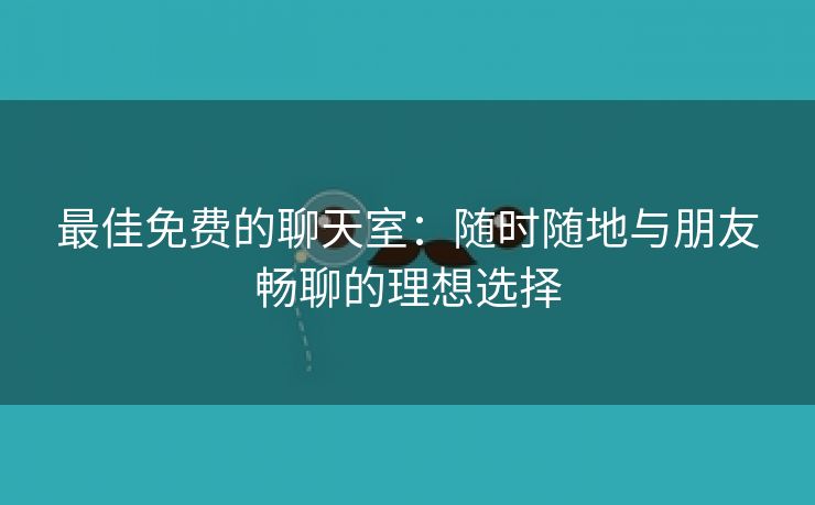 最佳免费的聊天室：随时随地与朋友畅聊的理想选择