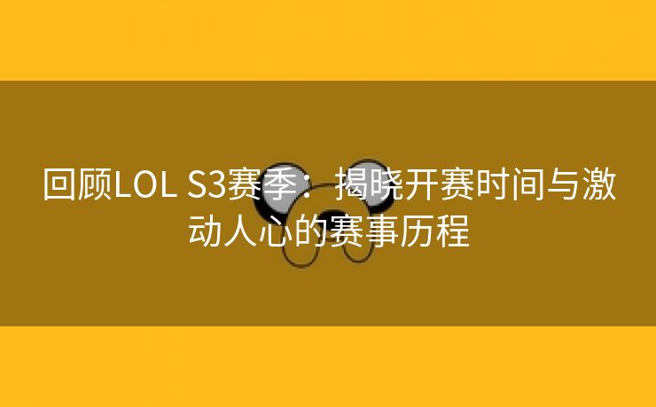 回顾LOL S3赛季：揭晓开赛时间与激动人心的赛事历程