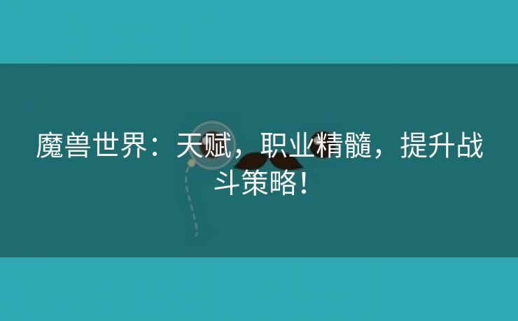 魔兽世界：天赋，职业精髓，提升战斗策略！