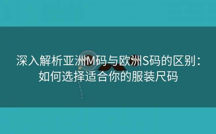 深入解析亚洲M码与欧洲S码的区别：如何选择适合你的服装尺码