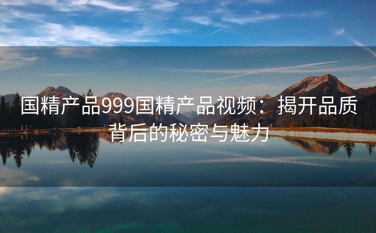 国精产品999国精产品视频：揭开品质背后的秘密与魅力