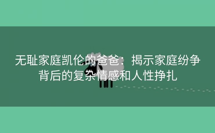 无耻家庭凯伦的爸爸：揭示家庭纷争背后的复杂情感和人性挣扎