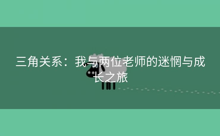 三角关系：我与两位老师的迷惘与成长之旅