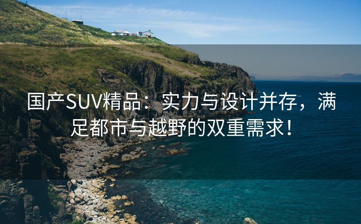 国产SUV精品：实力与设计并存，满足都市与越野的双重需求！