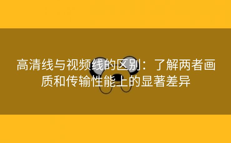 高清线与视频线的区别：了解两者画质和传输性能上的显著差异