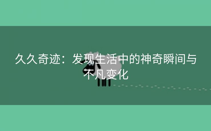 久久奇迹：发现生活中的神奇瞬间与不凡变化