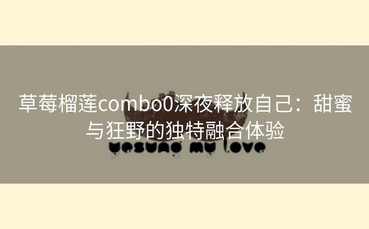 草莓榴莲combo0深夜释放自己：甜蜜与狂野的独特融合体验