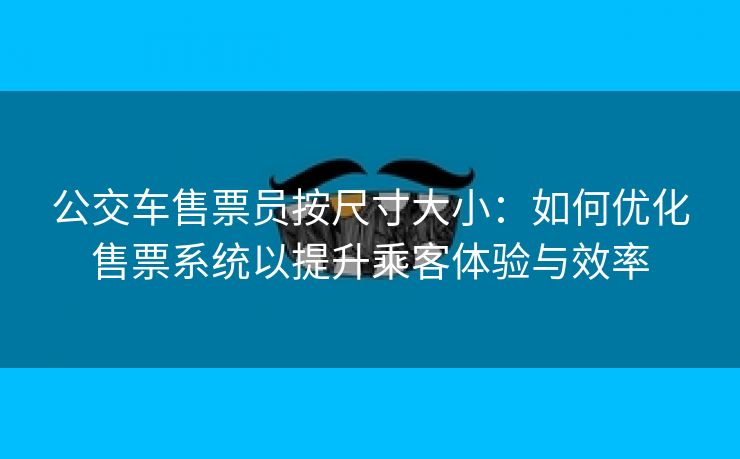 公交车售票员按尺寸大小：如何优化售票系统以提升乘客体验与效率