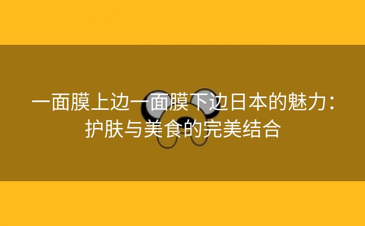 一面膜上边一面膜下边日本的魅力：护肤与美食的完美结合