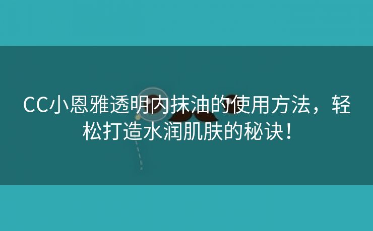 CC小恩雅透明内抹油的使用方法，轻松打造水润肌肤的秘诀！