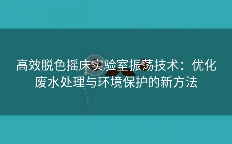 高效脱色摇床实验室振荡技术：优化废水处理与环境保护的新方法