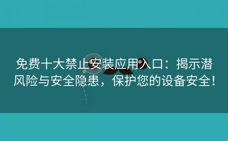 免费十大禁止安装应用入口：揭示潜风险与安全隐患，保护您的设备安全！