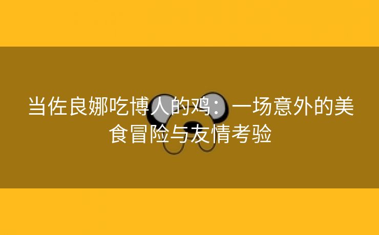 当佐良娜吃博人的鸡：一场意外的美食冒险与友情考验