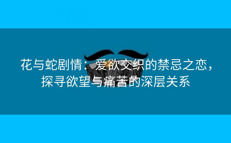 花与蛇剧情：爱欲交织的禁忌之恋，探寻欲望与痛苦的深层关系