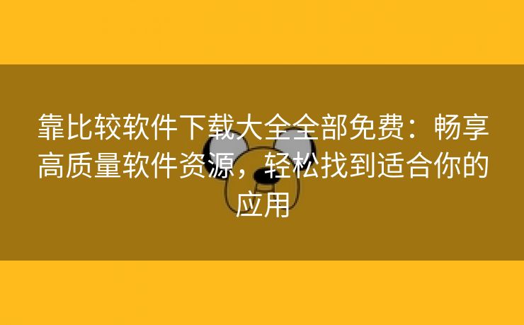 靠比较软件下载大全全部免费：畅享高质量软件资源，轻松找到适合你的应用