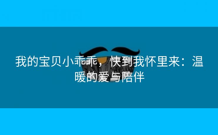 我的宝贝小乖乖，快到我怀里来：温暖的爱与陪伴