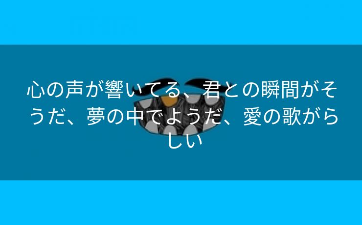 心の声が響いてる、君との瞬間がそうだ、夢の中でようだ、愛の歌がらしい