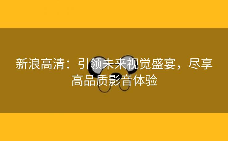 新浪高清：引领未来视觉盛宴，尽享高品质影音体验