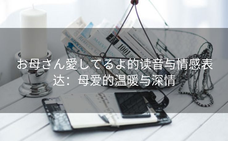 お母さん愛してるよ的读音与情感表达：母爱的温暖与深情