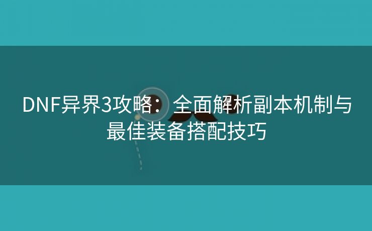 DNF异界3攻略：全面解析副本机制与最佳装备搭配技巧