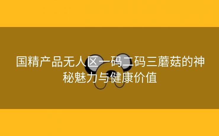 国精产品无人区一码二码三蘑菇的神秘魅力与健康价值