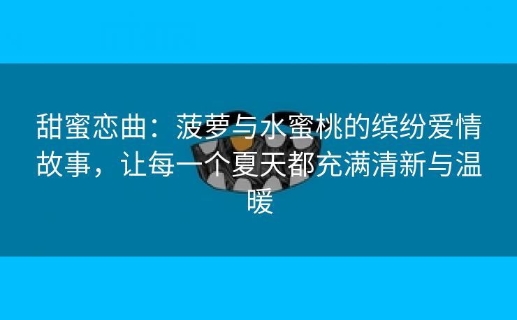 甜蜜恋曲：菠萝与水蜜桃的缤纷爱情故事，让每一个夏天都充满清新与温暖