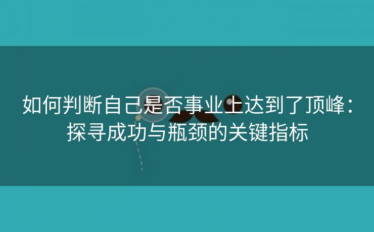 如何判断自己是否事业上达到了顶峰：探寻成功与瓶颈的关键指标