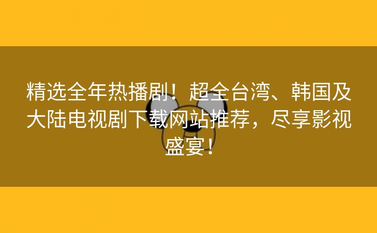 精选全年热播剧！超全台湾、韩国及大陆电视剧下载网站推荐，尽享影视盛宴！