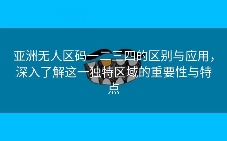 亚洲无人区码一二三四的区别与应用，深入了解这一独特区域的重要性与特点