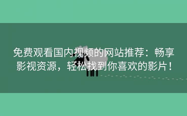 免费观看国内视频的网站推荐：畅享影视资源，轻松找到你喜欢的影片！