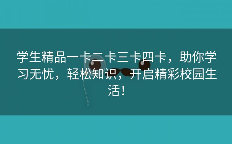 学生精品一卡二卡三卡四卡，助你学习无忧，轻松知识，开启精彩校园生活！