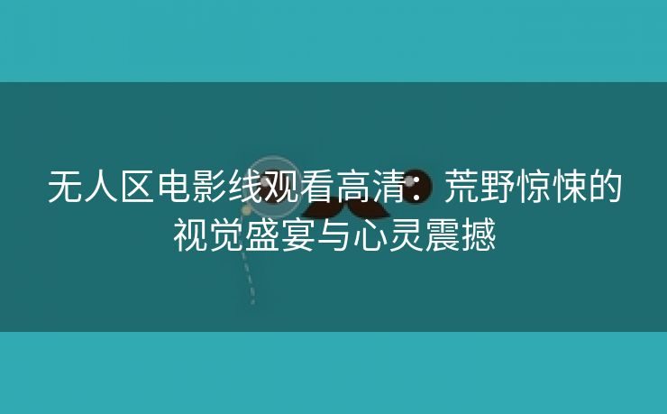 无人区电影线观看高清：荒野惊悚的视觉盛宴与心灵震撼