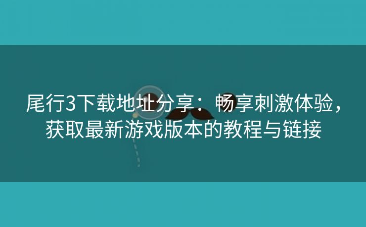 尾行3下载地址分享：畅享刺激体验，获取最新游戏版本的教程与链接