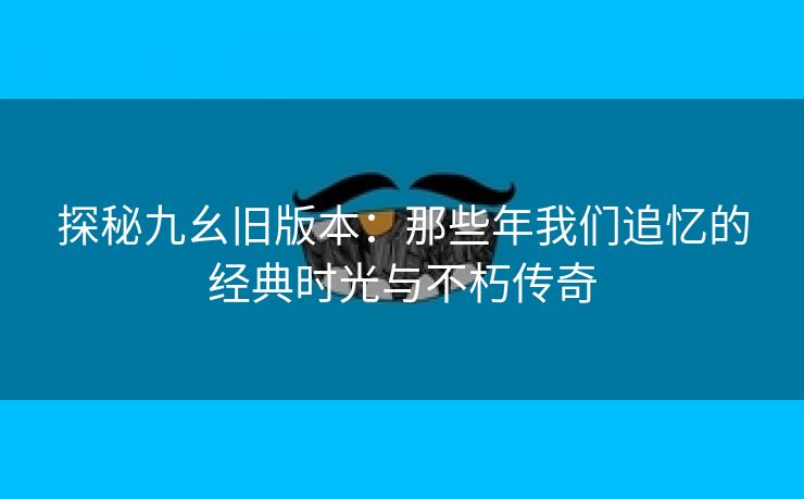 探秘九幺旧版本：那些年我们追忆的经典时光与不朽传奇