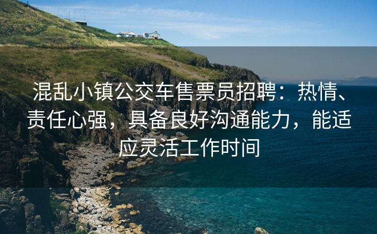 混乱小镇公交车售票员招聘：热情、责任心强，具备良好沟通能力，能适应灵活工作时间