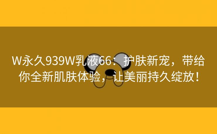 W永久939W乳液66：护肤新宠，带给你全新肌肤体验，让美丽持久绽放！