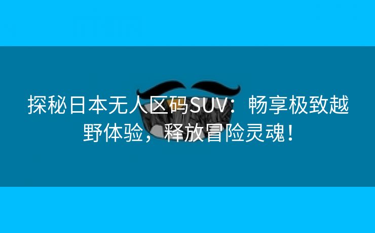 探秘日本无人区码SUV：畅享极致越野体验，释放冒险灵魂！