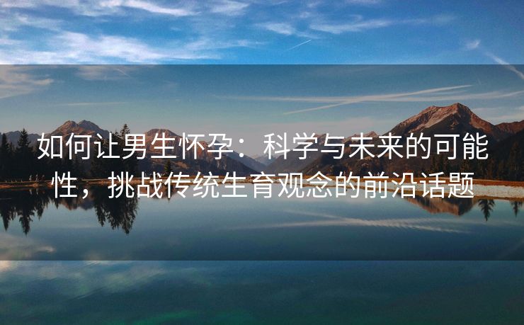 如何让男生怀孕：科学与未来的可能性，挑战传统生育观念的前沿话题