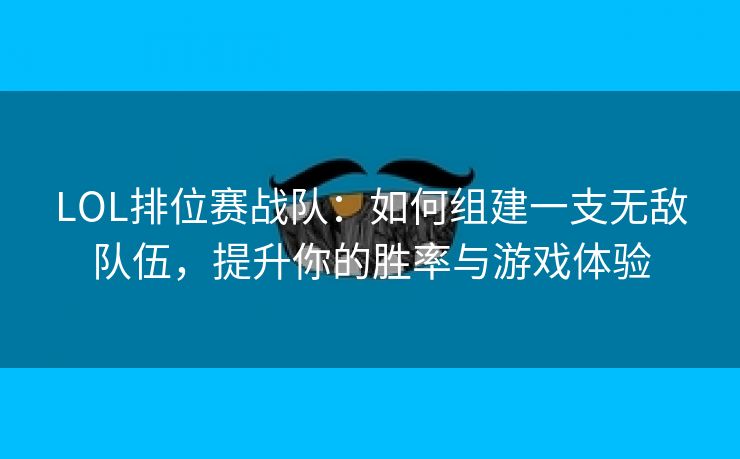 LOL排位赛战队：如何组建一支无敌队伍，提升你的胜率与游戏体验