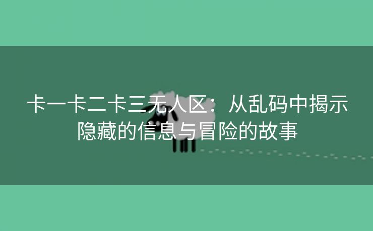 卡一卡二卡三无人区：从乱码中揭示隐藏的信息与冒险的故事