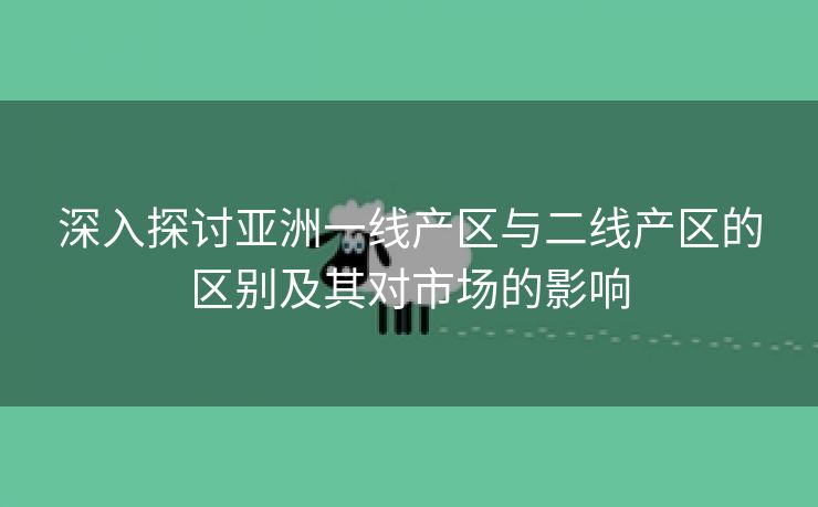 深入探讨亚洲一线产区与二线产区的区别及其对市场的影响