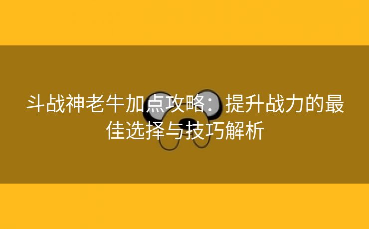 斗战神老牛加点攻略：提升战力的最佳选择与技巧解析