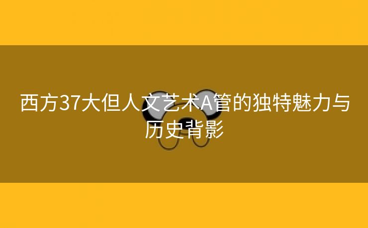 西方37大但人文艺术A管的独特魅力与历史背影