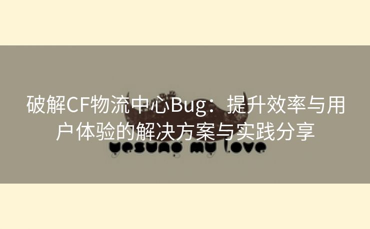 破解CF物流中心Bug：提升效率与用户体验的解决方案与实践分享