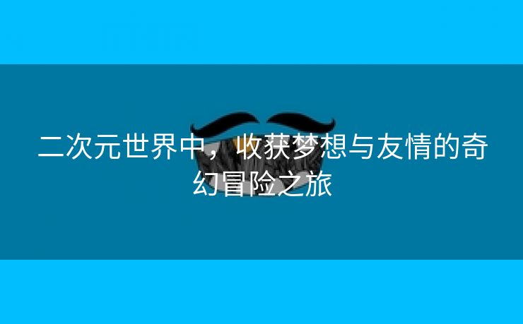 二次元世界中，收获梦想与友情的奇幻冒险之旅