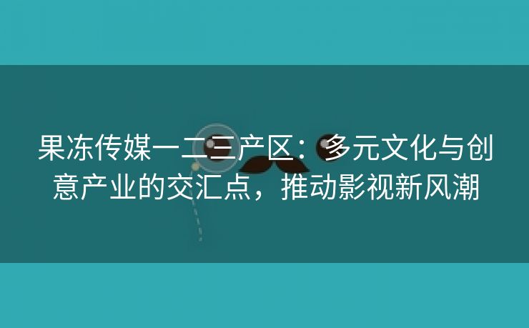 果冻传媒一二三产区：多元文化与创意产业的交汇点，推动影视新风潮