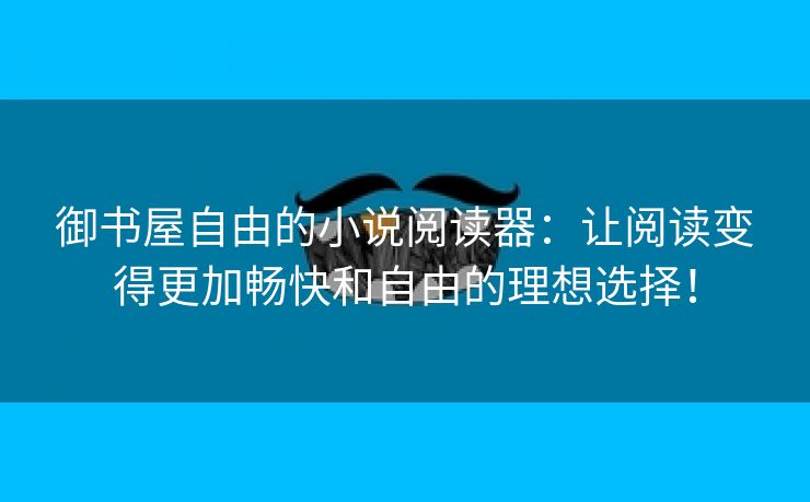 御书屋自由的小说阅读器：让阅读变得更加畅快和自由的理想选择！