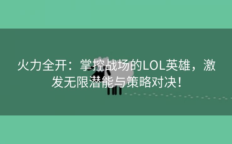 火力全开：掌控战场的LOL英雄，激发无限潜能与策略对决！