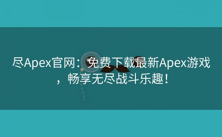 尽Apex官网：免费下载最新Apex游戏，畅享无尽战斗乐趣！