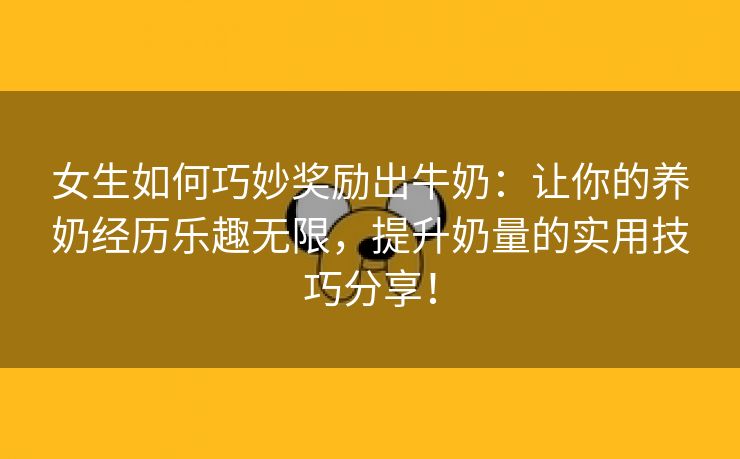 女生如何巧妙奖励出牛奶：让你的养奶经历乐趣无限，提升奶量的实用技巧分享！